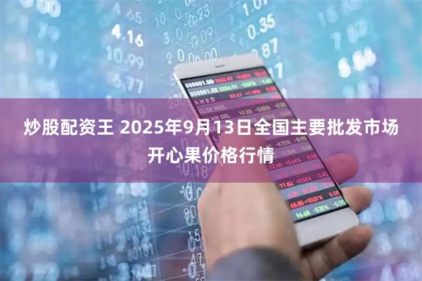 炒股配资王 2025年9月13日全国主要批发市场开心果价格行情