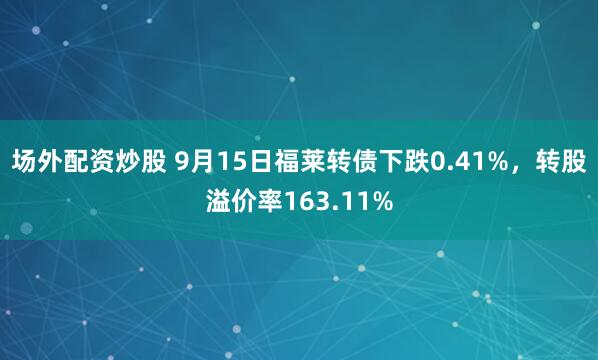 场外配资炒股 9月15日福莱转债下跌0.41%，转股溢价率163.11%