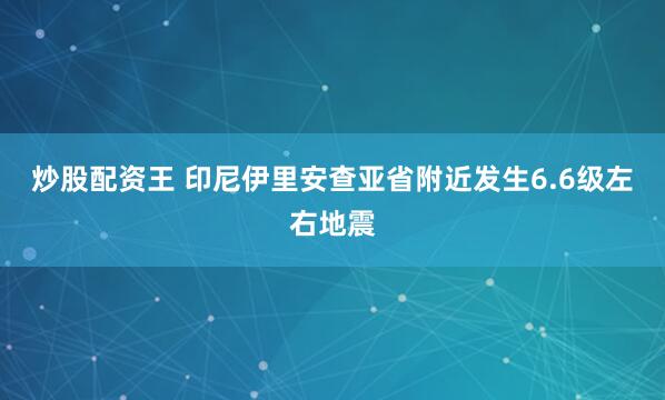 炒股配资王 印尼伊里安查亚省附近发生6.6级左右地震