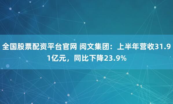 全国股票配资平台官网 阅文集团：上半年营收31.91亿元，同比下降23.9%