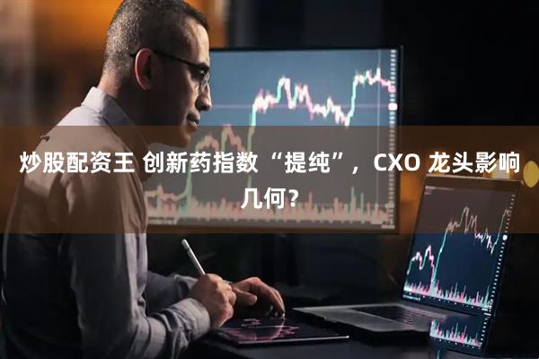 炒股配资王 创新药指数 “提纯”，CXO 龙头影响几何？