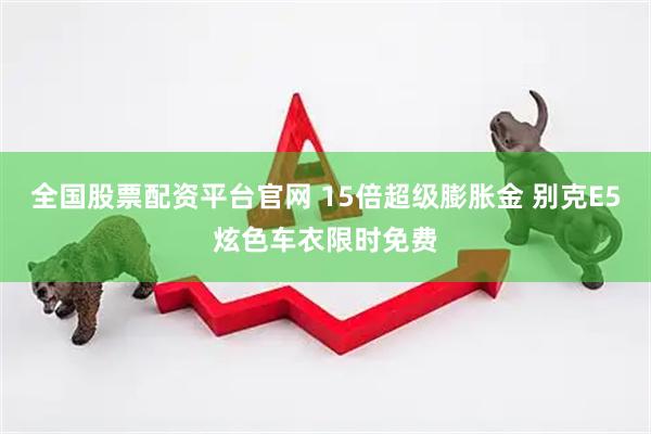 全国股票配资平台官网 15倍超级膨胀金 别克E5炫色车衣限时免费