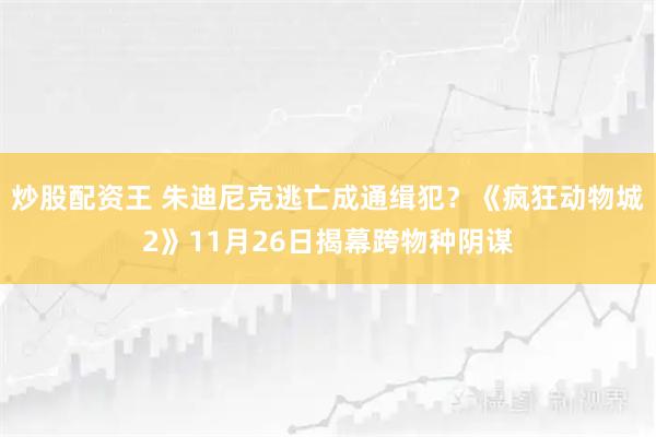 炒股配资王 朱迪尼克逃亡成通缉犯？《疯狂动物城2》11月26日揭幕跨物种阴谋
