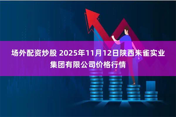 场外配资炒股 2025年11月12日陕西朱雀实业集团有限公司价格行情