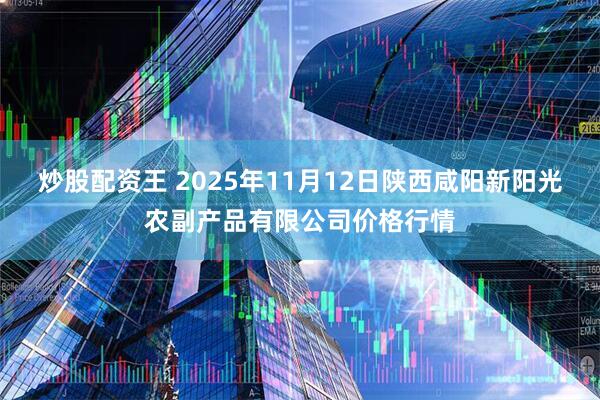 炒股配资王 2025年11月12日陕西咸阳新阳光农副产品有限公司价格行情