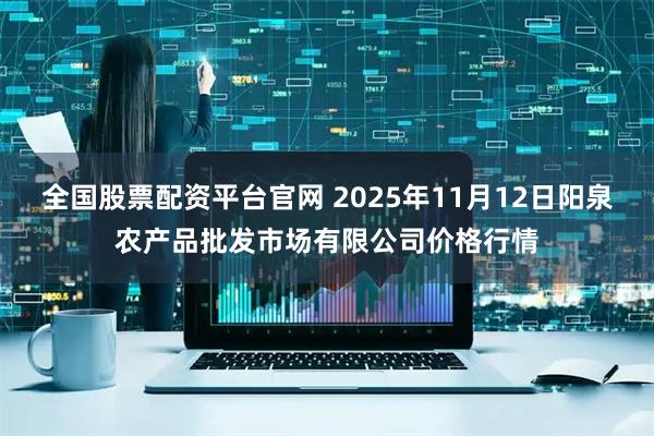 全国股票配资平台官网 2025年11月12日阳泉农产品批发市场有限公司价格行情