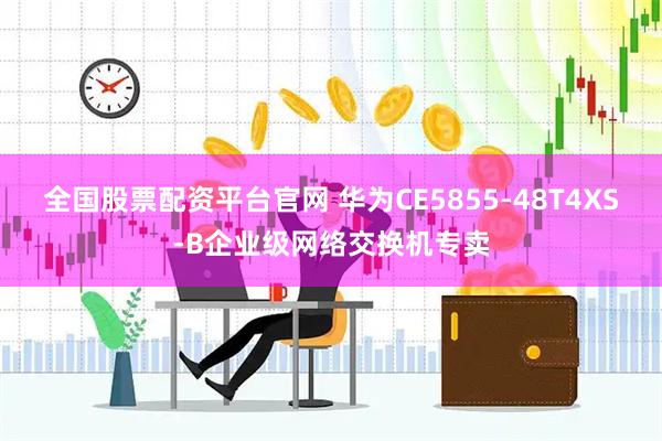 全国股票配资平台官网 华为CE5855-48T4XS-B企业级网络交换机专卖