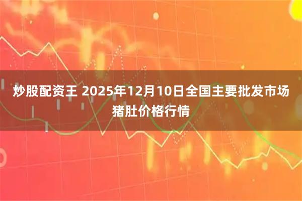 炒股配资王 2025年12月10日全国主要批发市场猪肚价格行情