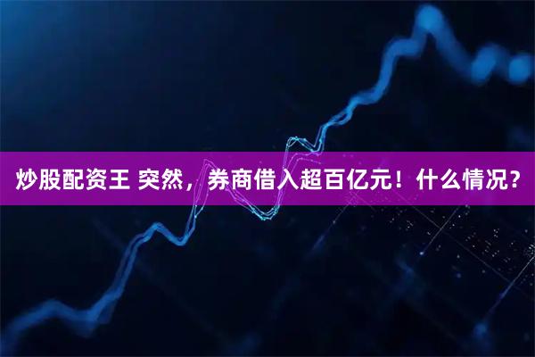 炒股配资王 突然，券商借入超百亿元！什么情况？