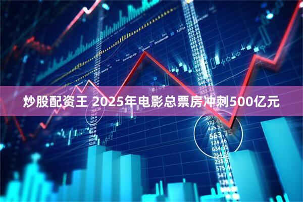 炒股配资王 2025年电影总票房冲刺500亿元