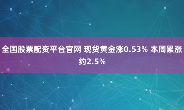 全国股票配资平台官网 现货黄金涨0.53% 本周累涨约2.5%