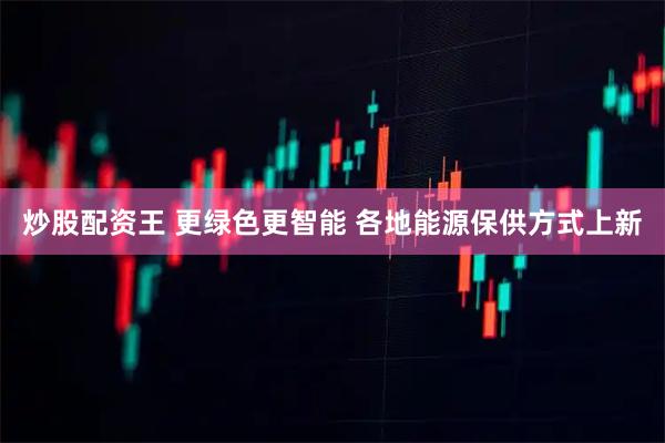 炒股配资王 更绿色更智能 各地能源保供方式上新