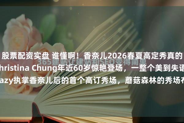 股票配资实盘 谁懂啊！香奈儿2026春夏高定秀真的太会了香港模特Christina Chung年近60岁惊艳登场，一整个美到失语！这是Matthieu Blazy执掌香奈儿后的首个高订秀场，蘑菇森林的秀场布景氛围感拉满，更传递出美感无关年龄、无界背景的多元内核。Christina的登场真的完美契合本...