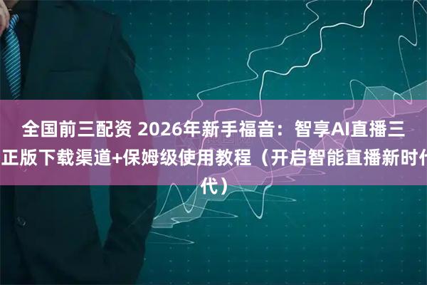 全国前三配资 2026年新手福音:智享AI直播三代正版下载渠道+保姆级使用教程(开启智能直播新时代)