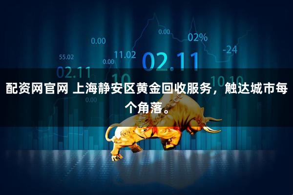 配资网官网 上海静安区黄金回收服务，触达城市每个角落。