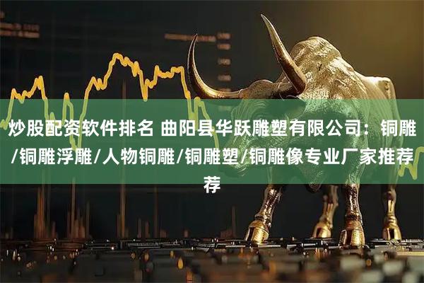 炒股配资软件排名 曲阳县华跃雕塑有限公司：铜雕/铜雕浮雕/人物铜雕/铜雕塑/铜雕像专业厂家推荐