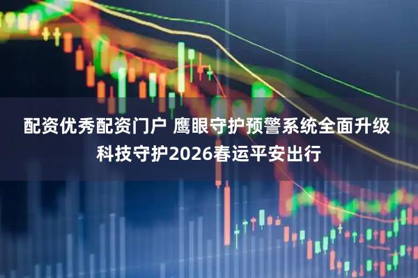配资优秀配资门户 鹰眼守护预警系统全面升级 科技守护2026春运平安出行