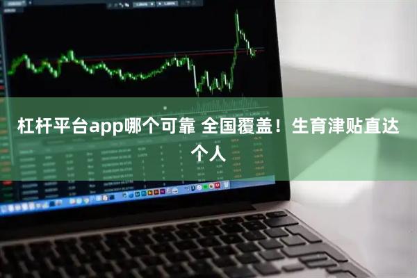 杠杆平台app哪个可靠 全国覆盖!生育津贴直达个人