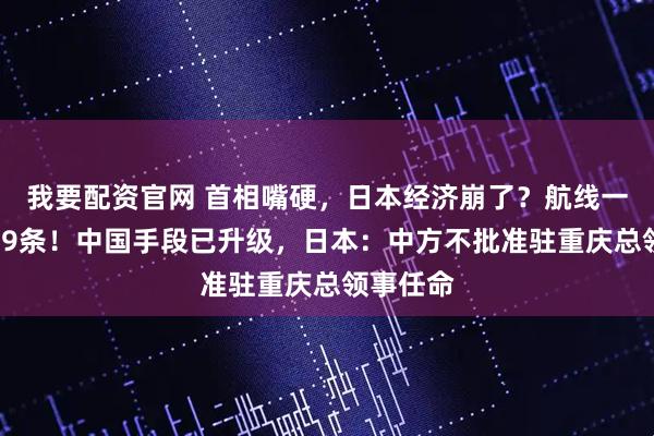 我要配资官网 首相嘴硬，日本经济崩了？航线一夜消失49条！中国手段已升级，日本：中方不批准驻重庆总领事任命