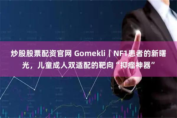 炒股股票配资官网 Gomekli｜NF1患者的新曙光，儿童成人双适配的靶向“抑瘤神器”