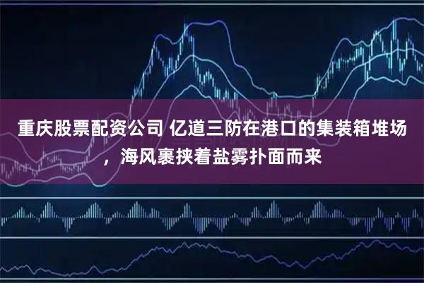 重庆股票配资公司 亿道三防在港口的集装箱堆场，海风裹挟着盐雾扑面而来