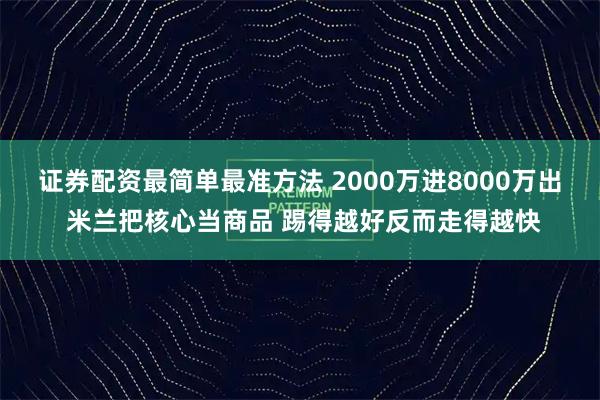 证券配资最简单最准方法 2000万进8000万出 米兰把核心当商品 踢得越好反而走得越快