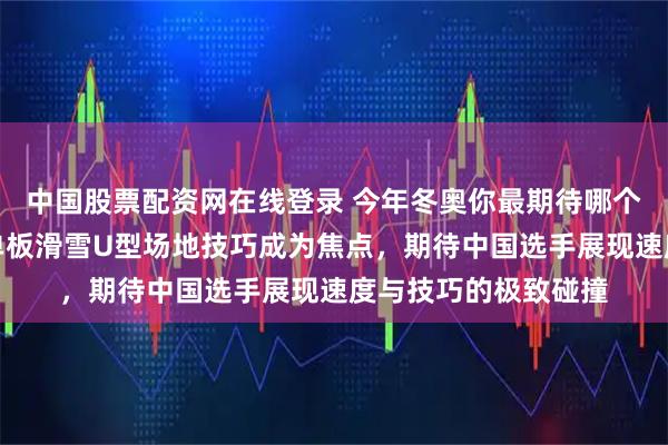 中国股票配资网在线登录 今年冬奥你最期待哪个项目，短道速滑与单板滑雪U型场地技巧成为焦点，期待中国选手展现速度与技巧的极致碰撞