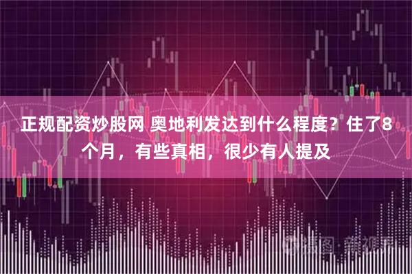 正规配资炒股网 奥地利发达到什么程度?住了8个月,有些真相,很少有人提及