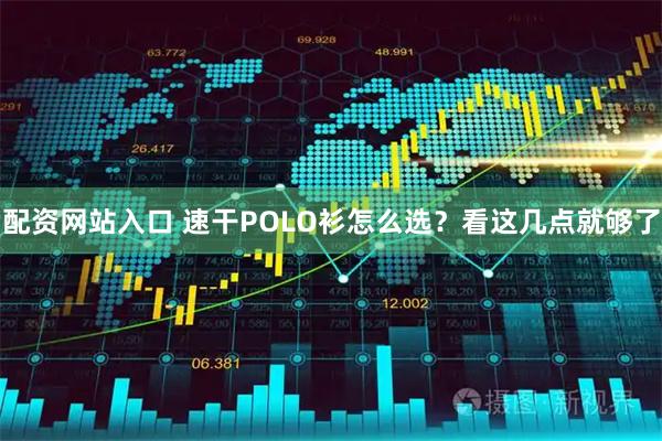 配资网站入口 速干POLO衫怎么选?看这几点就够了