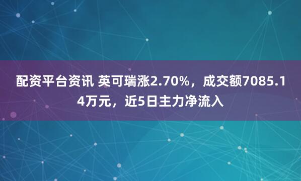 配资平台资讯 英可瑞涨2.70%，成交额7085.14万元，近5日主力净流入