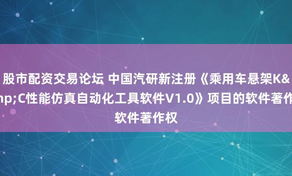 股市配资交易论坛 中国汽研新注册《乘用车悬架K&C性能仿真自动化工具软件V1.0》项目的软件著作权