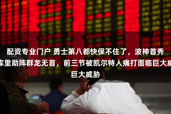 配资专业门户 勇士第八都快保不住了，波神首秀无库里助阵群龙无首，前三节被凯尔特人痛打面临巨大威胁