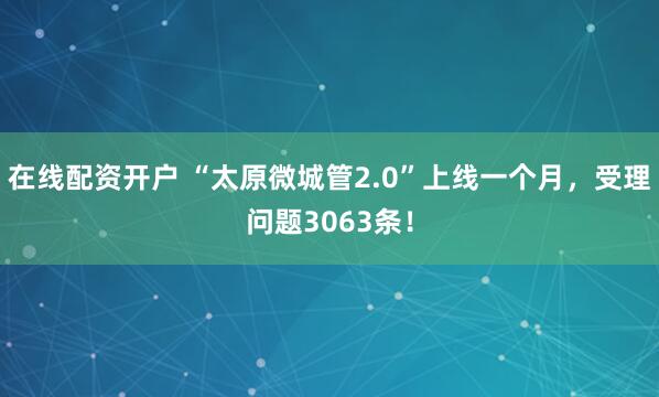 在线配资开户 “太原微城管2.0”上线一个月,受理问题3063条!