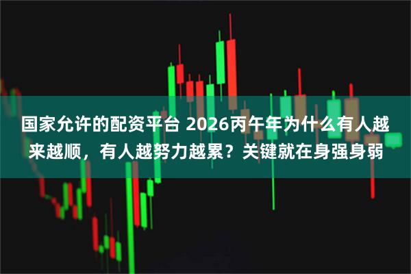 国家允许的配资平台 2026丙午年为什么有人越来越顺，有人越努力越累？关键就在身强身弱