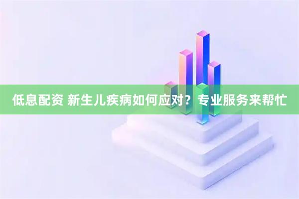 低息配资 新生儿疾病如何应对？专业服务来帮忙