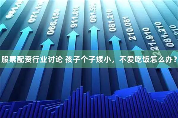 股票配资行业讨论 孩子个子矮小，不爱吃饭怎么办？