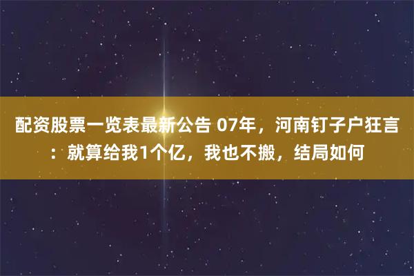 配资股票一览表最新公告 07年，河南钉子户狂言：就算给我1个亿，我也不搬，结局如何