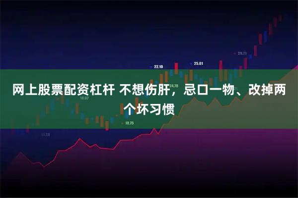 网上股票配资杠杆 不想伤肝，忌口一物、改掉两个坏习惯