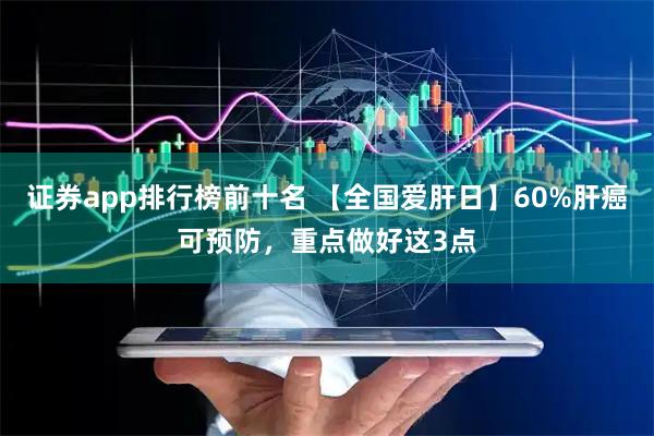 证券app排行榜前十名 【全国爱肝日】60%肝癌可预防，重点做好这3点