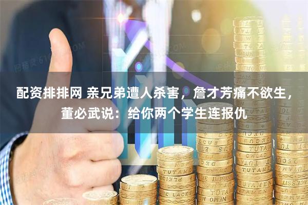 配资排排网 亲兄弟遭人杀害，詹才芳痛不欲生，董必武说：给你两个学生连报仇