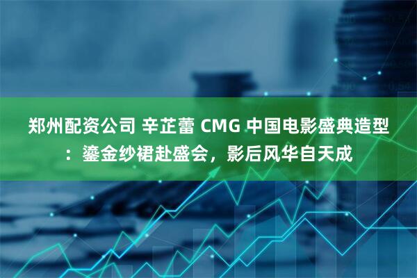 郑州配资公司 辛芷蕾 CMG 中国电影盛典造型：鎏金纱裙赴盛会，影后风华自天成