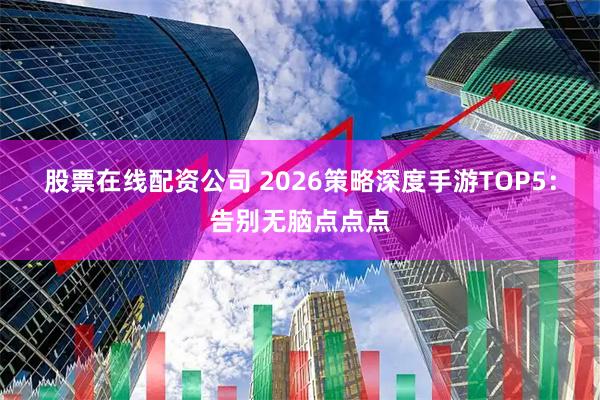 股票在线配资公司 2026策略深度手游TOP5：告别无脑点点点