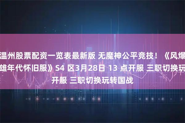温州股票配资一览表最新版 无魔神公平竞技！《风爆远征英雄年代怀旧服》S4 区3月28日 13 点开服 三职切换玩转国战