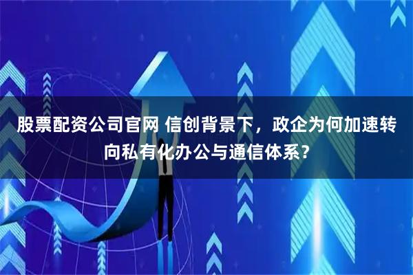 股票配资公司官网 信创背景下，政企为何加速转向私有化办公与通信体系？