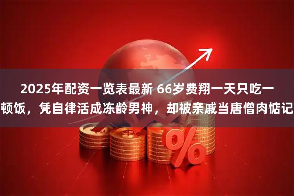 2025年配资一览表最新 66岁费翔一天只吃一顿饭，凭自律活成冻龄男神，却被亲戚当唐僧肉惦记
