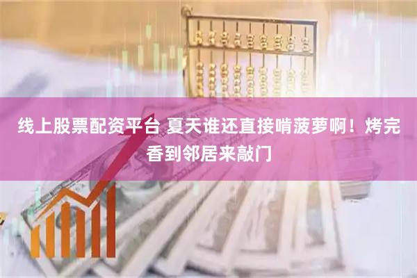 线上股票配资平台 夏天谁还直接啃菠萝啊！烤完香到邻居来敲门