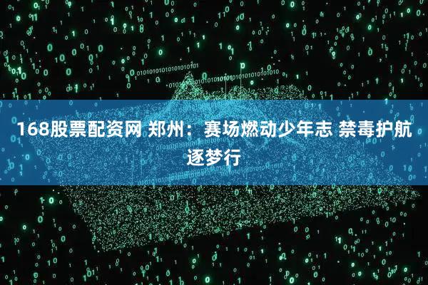 168股票配资网 郑州：赛场燃动少年志 禁毒护航逐梦行