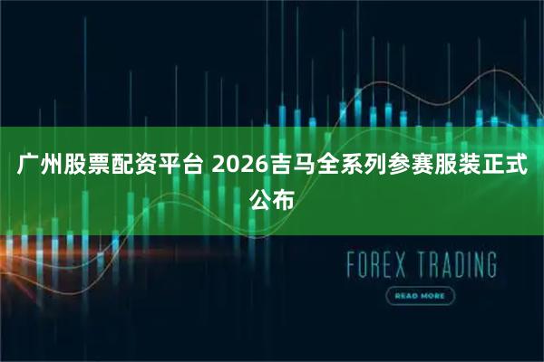 广州股票配资平台 2026吉马全系列参赛服装正式公布