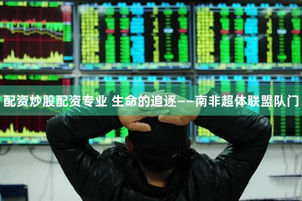配资炒股配资专业 生命的追逐——南非超体联盟队门