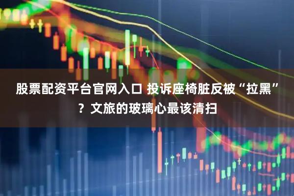 股票配资平台官网入口 投诉座椅脏反被“拉黑”？文旅的玻璃心最该清扫